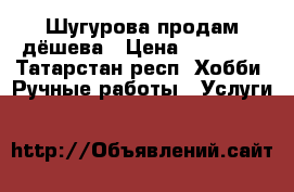 Шугурова продам дёшева › Цена ­ 20 000 - Татарстан респ. Хобби. Ручные работы » Услуги   